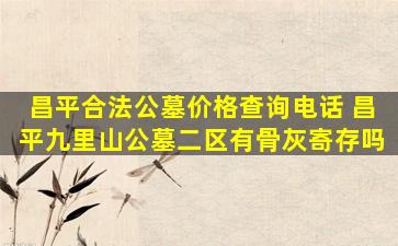 昌平合法公墓价格查询电话 昌平九里山公墓二区有骨灰寄存吗